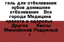 гель для отбеливания зубов домашнее отбеливание - Все города Медицина, красота и здоровье » Другое   . Ханты-Мансийский,Радужный г.